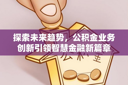 梅山探索未来趋势，公积金业务创新引领智慧金融新篇章