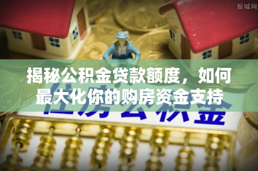 梅山揭秘公积金贷款额度，如何最大化你的购房资金支持
