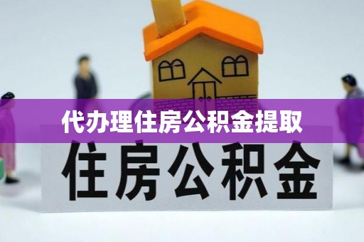 梅山代办理住房公积金提取