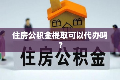 梅山住房公积金提取可以代办吗？