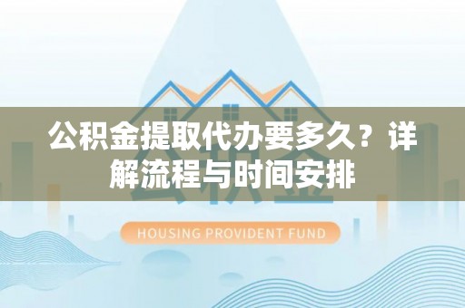 梅山公积金提取代办要多久？详解流程与时间安排