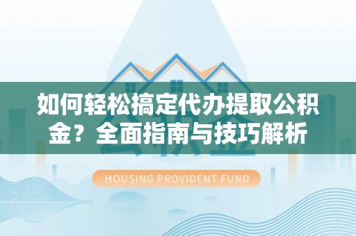 梅山如何轻松搞定代办提取公积金？全面指南与技巧解析