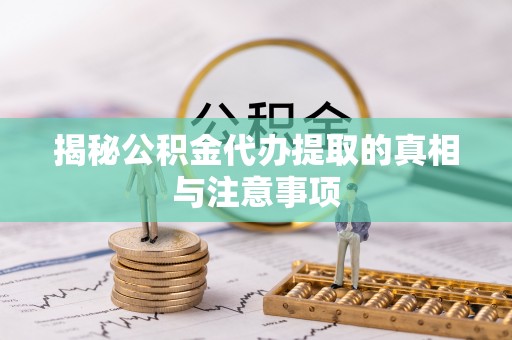 梅山揭秘公积金代办提取的真相与注意事项