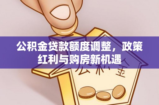 梅山公积金贷款额度调整，政策红利与购房新机遇
