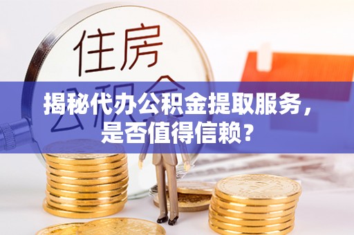 梅山揭秘代办公积金提取服务，是否值得信赖？