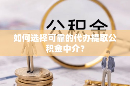 梅山如何选择可靠的代办提取公积金中介？