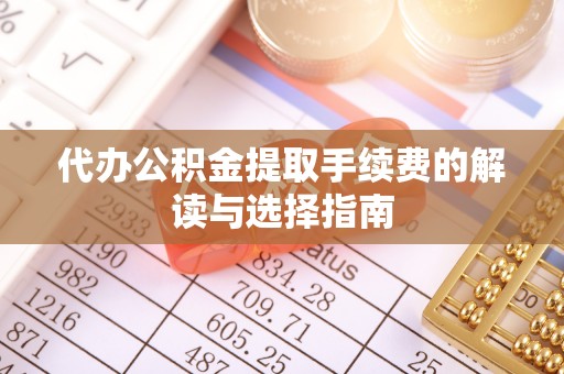 梅山代办公积金提取手续费的解读与选择指南