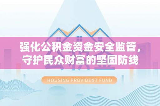 梅山强化公积金资金安全监管，守护民众财富的坚固防线