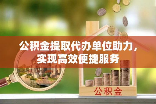 梅山公积金提取代办单位助力，实现高效便捷服务