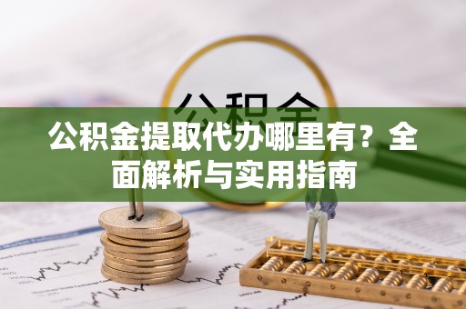 梅山公积金提取代办哪里有？全面解析与实用指南