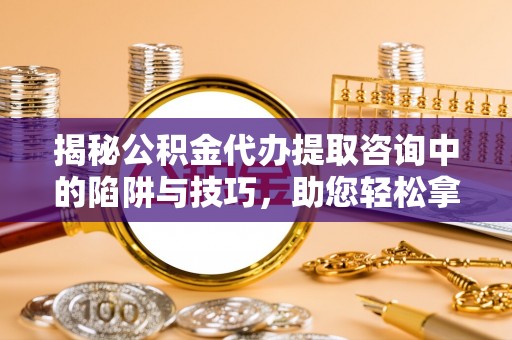 梅山揭秘公积金代办提取咨询中的陷阱与技巧，助您轻松拿回属于自己的钱