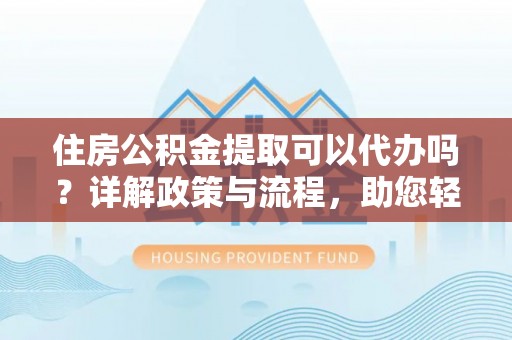 梅山住房公积金提取可以代办吗？详解政策与流程，助您轻松解决疑问