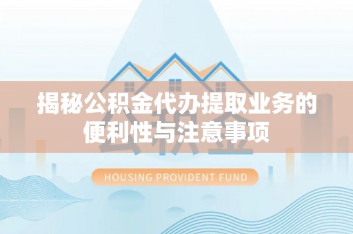 梅山揭秘公积金代办提取业务的便利性与注意事项