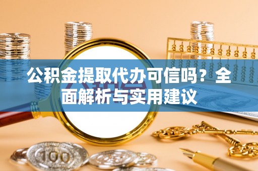 梅山公积金提取代办可信吗？全面解析与实用建议