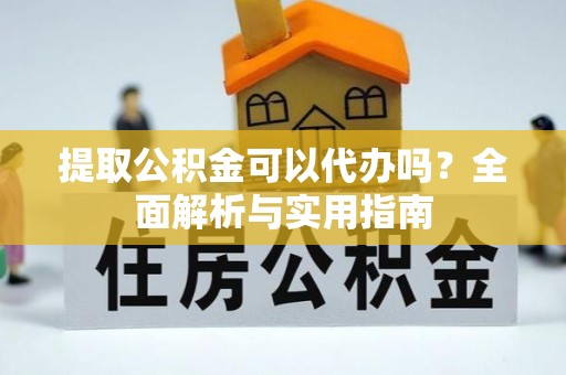 梅山提取公积金可以代办吗？全面解析与实用指南