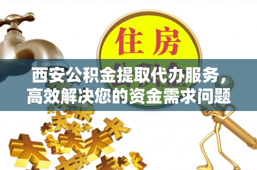 梅山西安公积金提取代办服务，高效解决您的资金需求问题