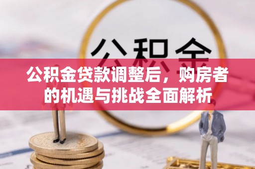 梅山公积金贷款调整后，购房者的机遇与挑战全面解析