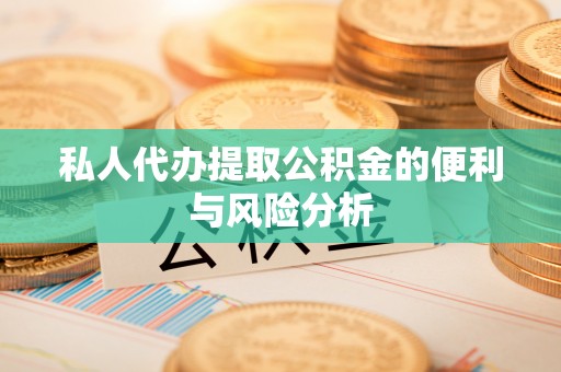 梅山私人代办提取公积金的便利与风险分析