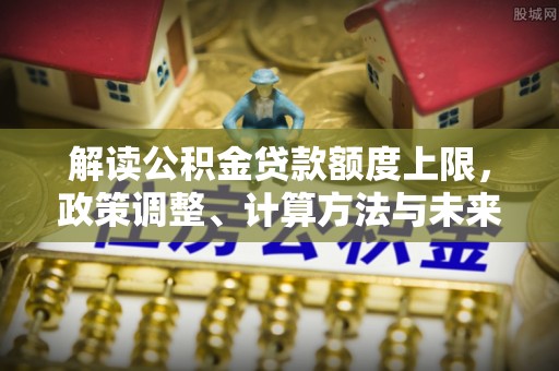 梅山解读公积金贷款额度上限，政策调整、计算方法与未来趋势