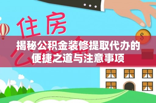 梅山揭秘公积金装修提取代办的便捷之道与注意事项