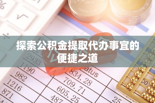 梅山探索公积金提取代办事宜的便捷之道