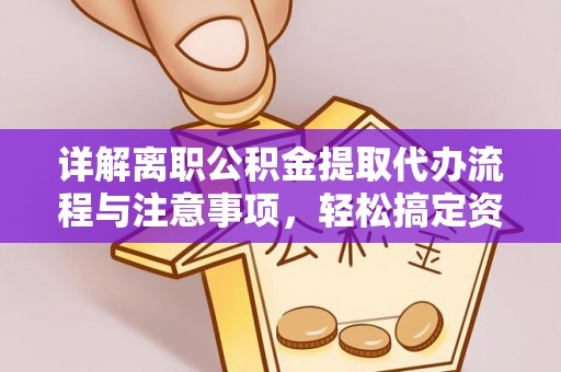 梅山详解离职公积金提取代办流程与注意事项，轻松搞定资金提取