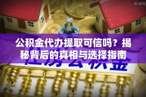 梅山公积金代办提取可信吗？揭秘背后的真相与选择指南