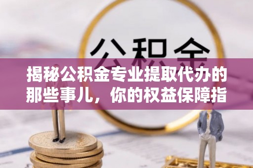 梅山揭秘公积金专业提取代办的那些事儿，你的权益保障指南