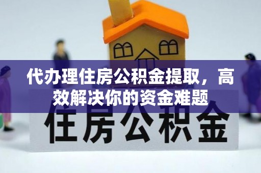 梅山代办理住房公积金提取，高效解决你的资金难题