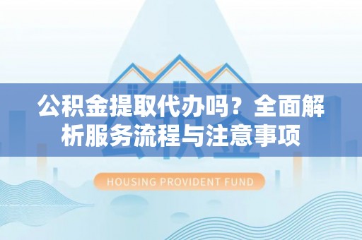 梅山公积金提取代办吗？全面解析服务流程与注意事项
