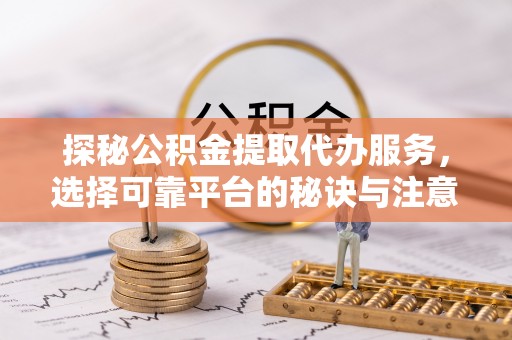 梅山探秘公积金提取代办服务，选择可靠平台的秘诀与注意事项