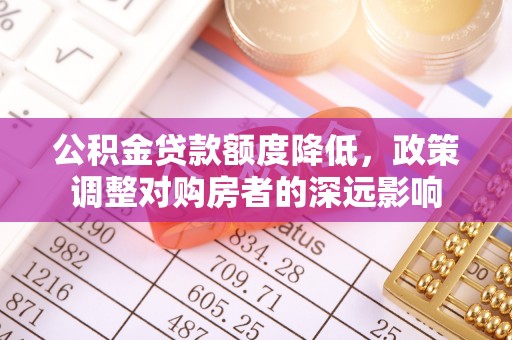 梅山公积金贷款额度降低，政策调整对购房者的深远影响