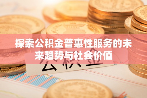 梅山探索公积金普惠性服务的未来趋势与社会价值
