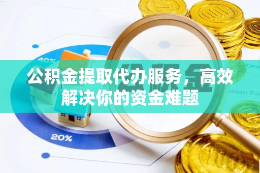 梅山公积金提取代办服务，高效解决你的资金难题