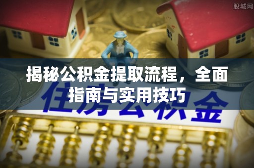 梅山揭秘公积金提取流程，全面指南与实用技巧
