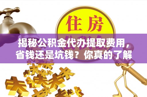 梅山揭秘公积金代办提取费用，省钱还是坑钱？你真的了解吗？