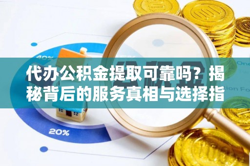 梅山代办公积金提取可靠吗？揭秘背后的服务真相与选择指南