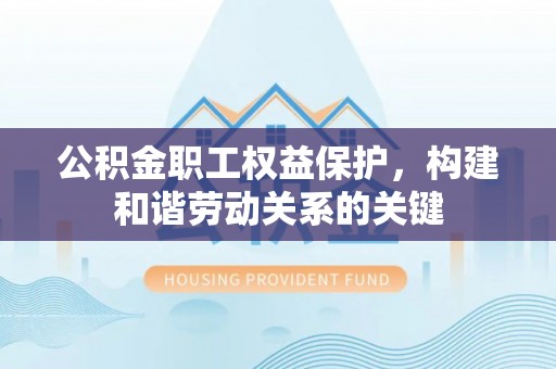 梅山公积金职工权益保护，构建和谐劳动关系的关键
