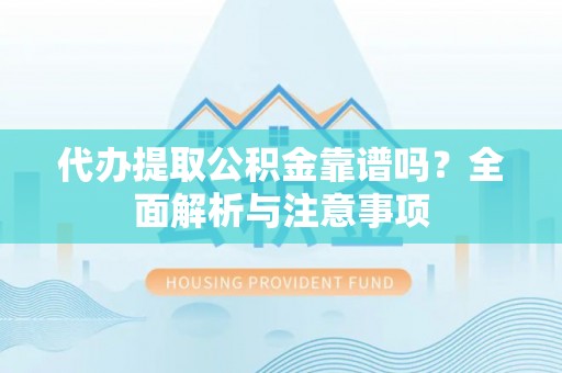 梅山代办提取公积金靠谱吗？全面解析与注意事项